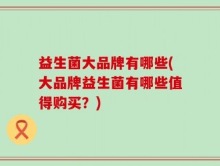 益生菌大品牌有哪些(大品牌益生菌有哪些值得购买？)