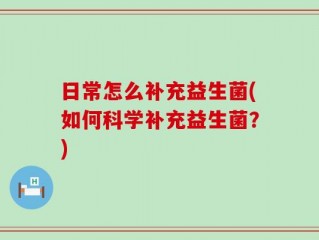 日常怎么补充益生菌(如何科学补充益生菌？)