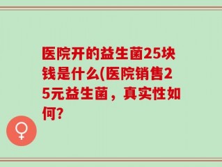 医院开的益生菌25块钱是什么(医院销售25元益生菌，真实性如何？