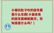 小猫拉肚子吃的益生菌是什么东西(小猫食用的益生菌缓解腹泻，你知道是什么吗？)