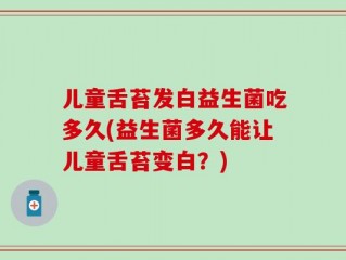 儿童舌苔发白益生菌吃多久(益生菌多久能让儿童舌苔变白？)