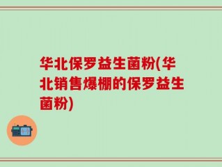华北保罗益生菌粉(华北销售爆棚的保罗益生菌粉)