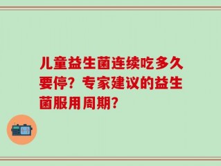 儿童益生菌连续吃多久要停？专家建议的益生菌服用周期？