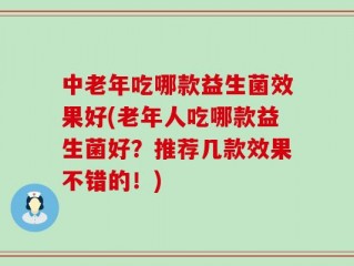 中老年吃哪款益生菌效果好(老年人吃哪款益生菌好？推荐几款效果不错的！)
