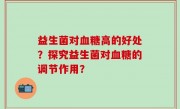 益生菌对血糖高的好处？探究益生菌对血糖的调节作用？