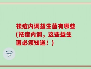 祛痘内调益生菌有哪些(祛痘内调，这些益生菌必须知道！)
