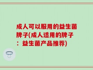 成人可以服用的益生菌牌子(成人适用的牌子：益生菌产品推荐)