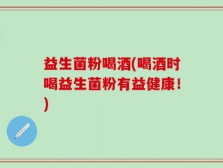 益生菌粉喝酒(喝酒时喝益生菌粉有益健康！)