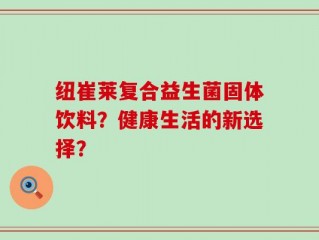 纽崔莱复合益生菌固体饮料？健康生活的新选择？