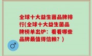 全球十大益生菌品牌排行(全球十大益生菌品牌榜单出炉：看看哪些品牌最值得信赖？)
