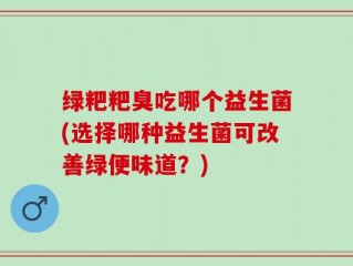 绿粑粑臭吃哪个益生菌(选择哪种益生菌可改善绿便味道？)