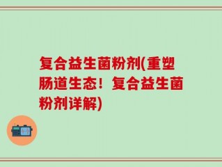 复合益生菌粉剂(重塑肠道生态！复合益生菌粉剂详解)