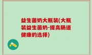 益生菌奶大瓶装(大瓶装益生菌奶-提高肠道健康的选择)