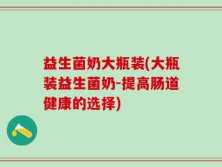 益生菌奶大瓶装(大瓶装益生菌奶-提高肠道健康的选择)
