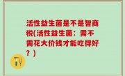 活性益生菌是不是智商税(活性益生菌：需不需花大价钱才能吃得好？)