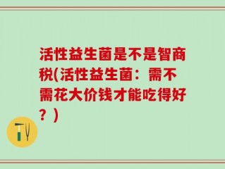 活性益生菌是不是智商税(活性益生菌：需不需花大价钱才能吃得好？)