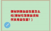 便秘到便血益生菌怎么吃(便秘引发便血该如何食用益生菌？)