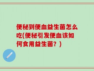 便秘到便血益生菌怎么吃(便秘引发便血该如何食用益生菌？)