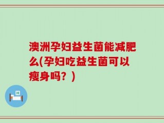 澳洲孕妇益生菌能减肥么(孕妇吃益生菌可以瘦身吗？)