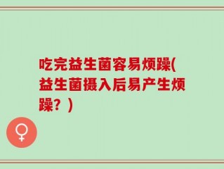 吃完益生菌容易烦躁(益生菌摄入后易产生烦躁？)