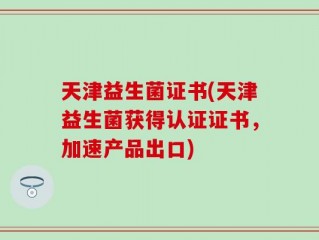 天津益生菌证书(天津益生菌获得认证证书，加速产品出口)