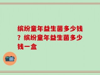 缤纷童年益生菌多少钱？缤纷童年益生菌多少钱一盒