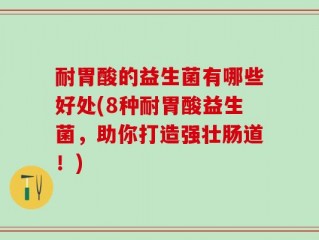 耐胃酸的益生菌有哪些好处(8种耐胃酸益生菌，助你打造强壮肠道！)