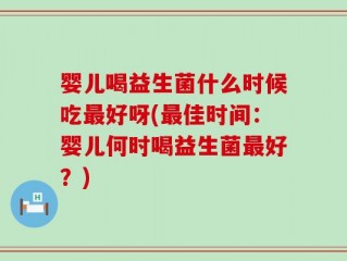 婴儿喝益生菌什么时候吃最好呀(最佳时间：婴儿何时喝益生菌最好？)
