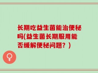 长期吃益生菌能治便秘吗(益生菌长期服用能否缓解便秘问题？)