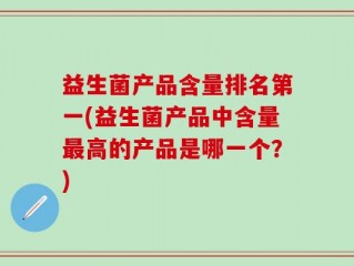 益生菌产品含量排名第一(益生菌产品中含量最高的产品是哪一个？)