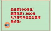 益生菌3000多元(超值优惠！3000元以下即可享受益生菌海量好处)