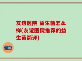 友谊医院 益生菌怎么样(友谊医院推荐的益生菌简评)