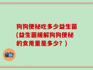 狗狗便秘吃多少益生菌(益生菌缓解狗狗便秘的食用量是多少？)