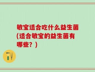 敏宝适合吃什么益生菌(适合敏宝的益生菌有哪些？)