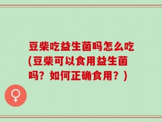 豆柴吃益生菌吗怎么吃(豆柴可以食用益生菌吗？如何正确食用？)