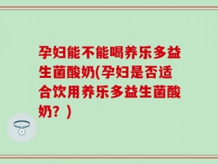 孕妇能不能喝养乐多益生菌酸奶(孕妇是否适合饮用养乐多益生菌酸奶？)