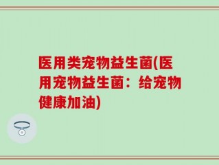 医用类宠物益生菌(医用宠物益生菌：给宠物健康加油)