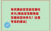 每天便血宝宝益生菌吃多久(便血宝宝服用益生菌应坚持多久？这是专家的建议)