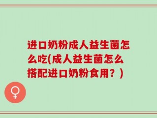 进口奶粉成人益生菌怎么吃(成人益生菌怎么搭配进口奶粉食用？)