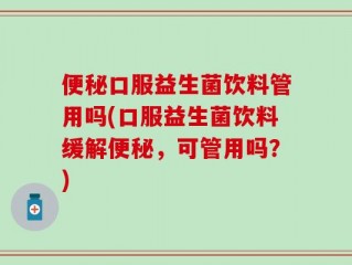 便秘口服益生菌饮料管用吗(口服益生菌饮料缓解便秘，可管用吗？)