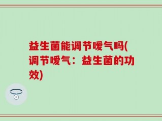 益生菌能调节嗳气吗(调节嗳气：益生菌的功效)