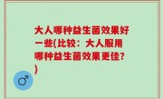大人哪种益生菌效果好一些(比较：大人服用哪种益生菌效果更佳？)