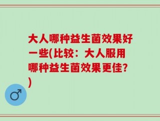 大人哪种益生菌效果好一些(比较：大人服用哪种益生菌效果更佳？)