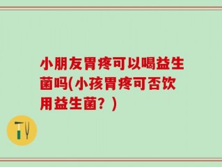 小朋友胃疼可以喝益生菌吗(小孩胃疼可否饮用益生菌？)