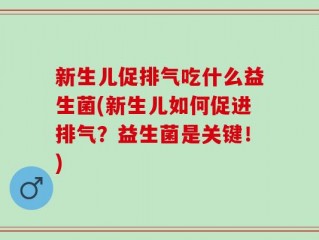 新生儿促排气吃什么益生菌(新生儿如何促进排气？益生菌是关键！)