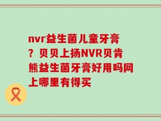 nvr益生菌儿童牙膏？贝贝上扬NVR贝肯熊益生菌牙膏好用吗网上哪里有得买