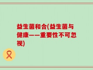 益生菌和合(益生菌与健康——重要性不可忽视)