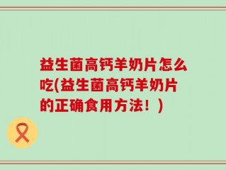 益生菌高钙羊奶片怎么吃(益生菌高钙羊奶片的正确食用方法！)