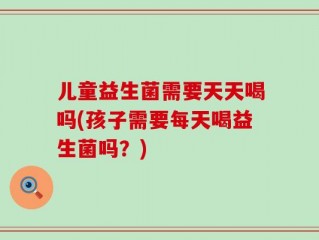 儿童益生菌需要天天喝吗(孩子需要每天喝益生菌吗？)