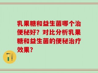 乳果糖和益生菌哪个治便秘好？对比分析乳果糖和益生菌的便秘治疗效果？